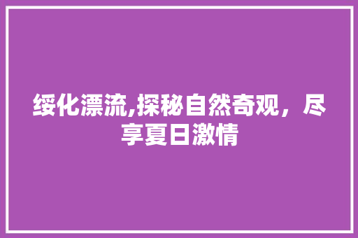 绥化漂流,探秘自然奇观，尽享夏日激情