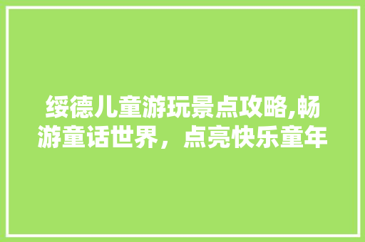 绥德儿童游玩景点攻略,畅游童话世界，点亮快乐童年