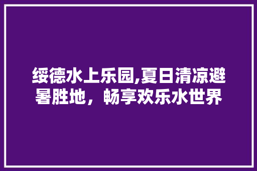 绥德水上乐园,夏日清凉避暑胜地，畅享欢乐水世界