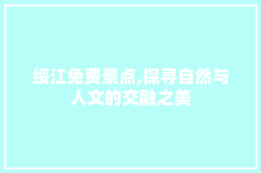 绥江免费景点,探寻自然与人文的交融之美