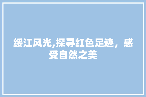 绥江风光,探寻红色足迹，感受自然之美