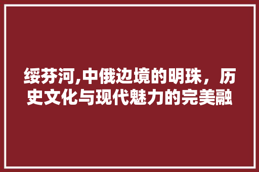 绥芬河,中俄边境的明珠，历史文化与现代魅力的完美融合