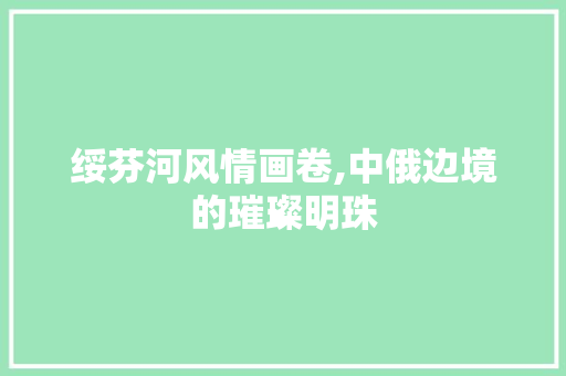 绥芬河风情画卷,中俄边境的璀璨明珠