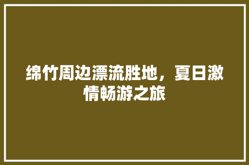 绵竹周边漂流胜地，夏日激情畅游之旅