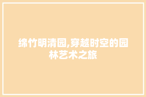 绵竹明清园,穿越时空的园林艺术之旅