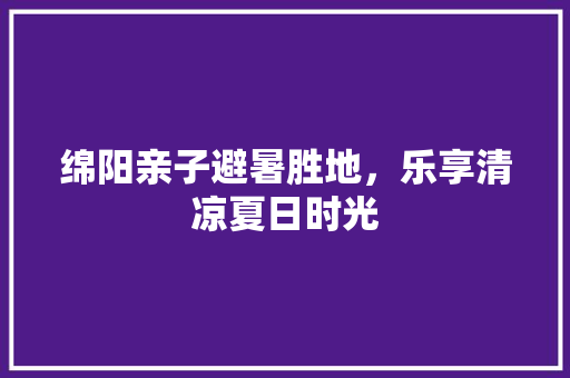 绵阳亲子避暑胜地，乐享清凉夏日时光