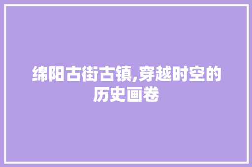 绵阳古街古镇,穿越时空的历史画卷