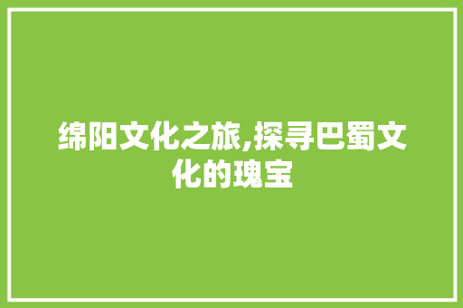 绵阳文化之旅,探寻巴蜀文化的瑰宝