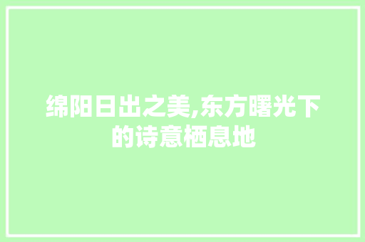 绵阳日出之美,东方曙光下的诗意栖息地