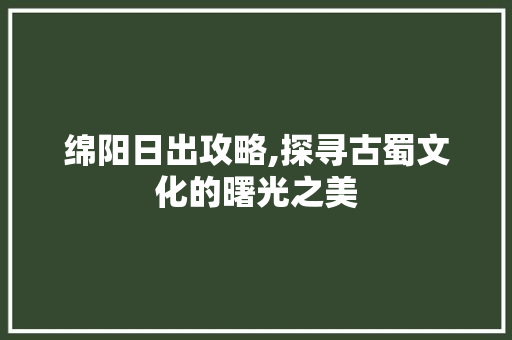 绵阳日出攻略,探寻古蜀文化的曙光之美