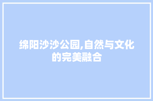 绵阳沙沙公园,自然与文化的完美融合