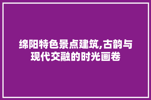 绵阳特色景点建筑,古韵与现代交融的时光画卷