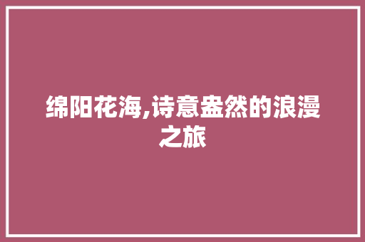 绵阳花海,诗意盎然的浪漫之旅