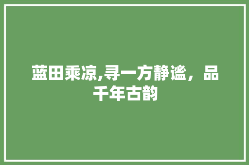 蓝田乘凉,寻一方静谧，品千年古韵