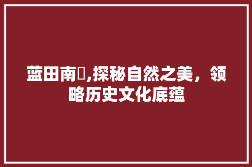 蓝田南垞,探秘自然之美，领略历史文化底蕴