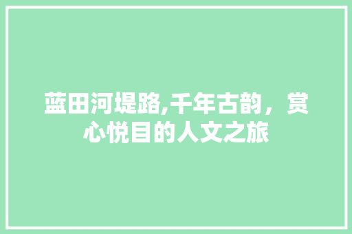 蓝田河堤路,千年古韵，赏心悦目的人文之旅