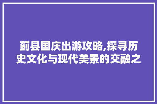 蓟县国庆出游攻略,探寻历史文化与现代美景的交融之地