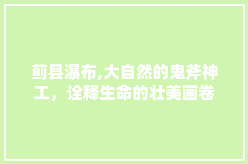 蓟县瀑布,大自然的鬼斧神工，诠释生命的壮美画卷