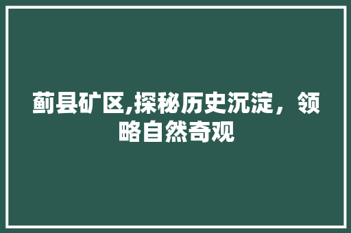 蓟县矿区,探秘历史沉淀，领略自然奇观