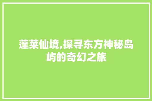 蓬莱仙境,探寻东方神秘岛屿的奇幻之旅