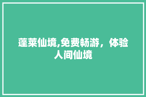 蓬莱仙境,免费畅游，体验人间仙境