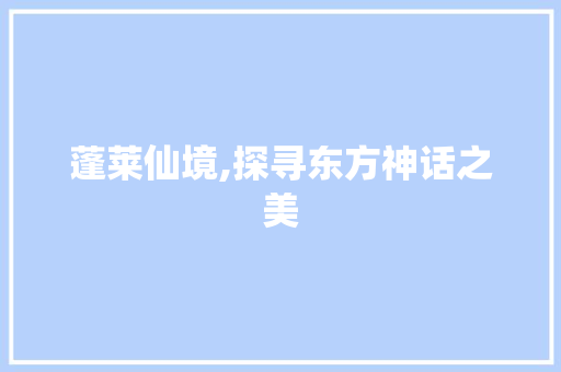 蓬莱仙境,探寻东方神话之美