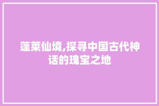 蓬莱仙境,探寻中国古代神话的瑰宝之地