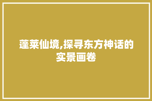 蓬莱仙境,探寻东方神话的实景画卷