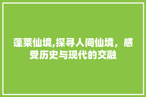 蓬莱仙境,探寻人间仙境，感受历史与现代的交融