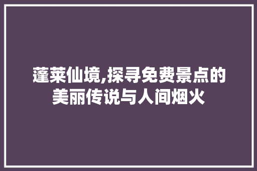 蓬莱仙境,探寻免费景点的美丽传说与人间烟火