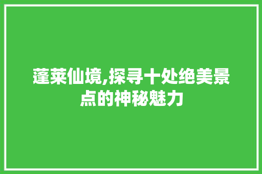 蓬莱仙境,探寻十处绝美景点的神秘魅力