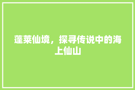 蓬莱仙境，探寻传说中的海上仙山