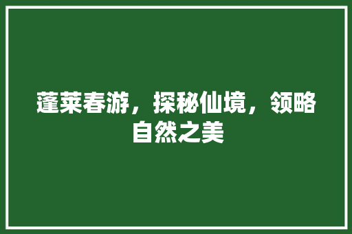 蓬莱春游，探秘仙境，领略自然之美  第1张