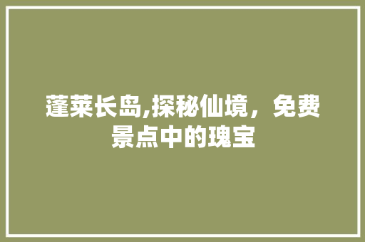 蓬莱长岛,探秘仙境，免费景点中的瑰宝