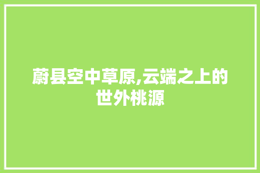 蔚县空中草原,云端之上的世外桃源