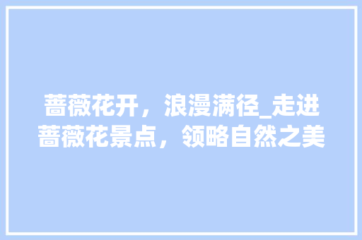 蔷薇花开，浪漫满径_走进蔷薇花景点，领略自然之美