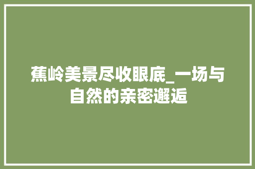 蕉岭美景尽收眼底_一场与自然的亲密邂逅