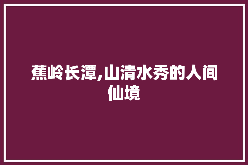 蕉岭长潭,山清水秀的人间仙境