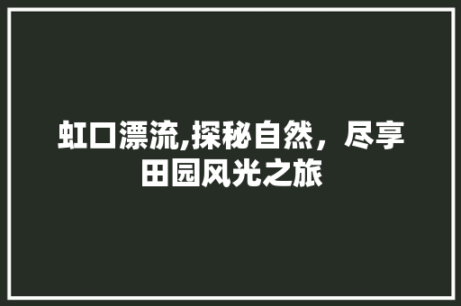 虹口漂流,探秘自然，尽享田园风光之旅