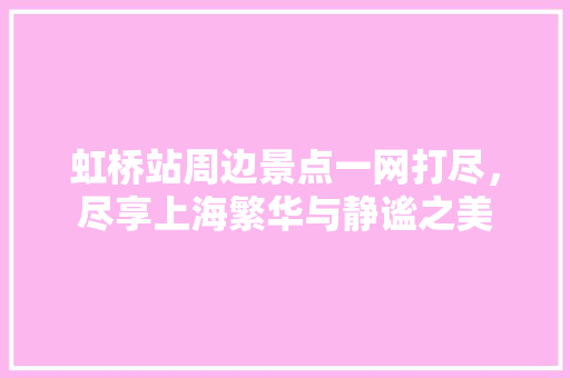 虹桥站周边景点一网打尽，尽享上海繁华与静谧之美