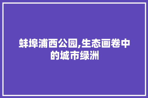 蚌埠浦西公园,生态画卷中的城市绿洲