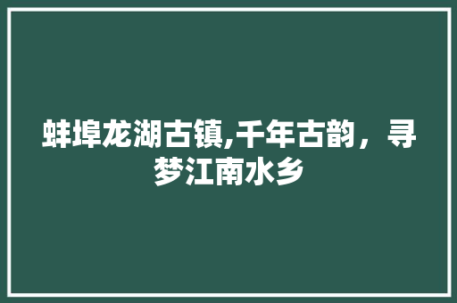 蚌埠龙湖古镇,千年古韵，寻梦江南水乡