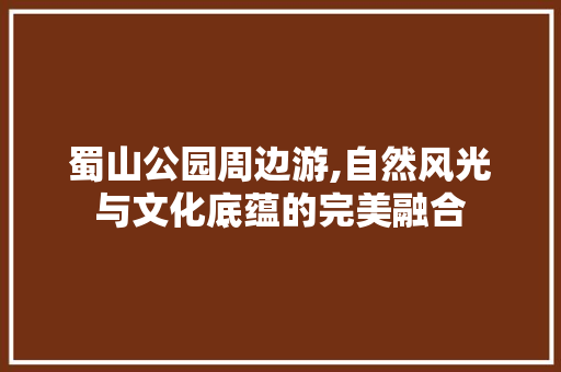 蜀山公园周边游,自然风光与文化底蕴的完美融合