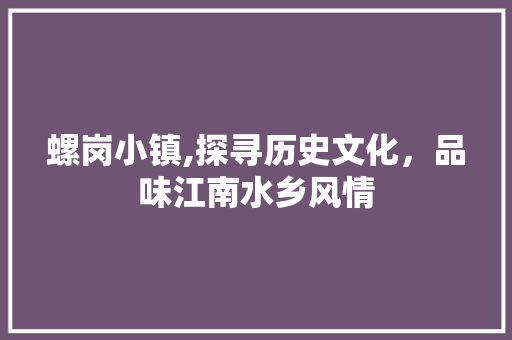 螺岗小镇,探寻历史文化，品味江南水乡风情