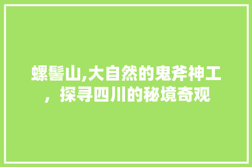 螺髻山,大自然的鬼斧神工，探寻四川的秘境奇观