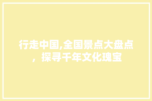 行走中国,全国景点大盘点，探寻千年文化瑰宝