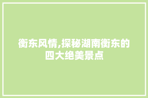 衡东风情,探秘湖南衡东的四大绝美景点