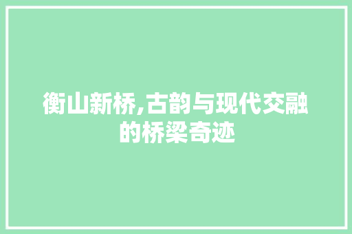 衡山新桥,古韵与现代交融的桥梁奇迹