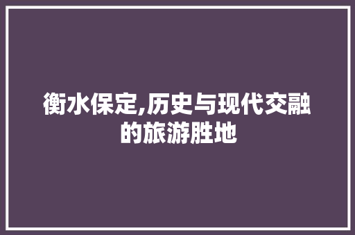 衡水保定,历史与现代交融的旅游胜地