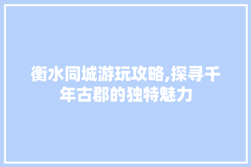 衡水同城游玩攻略,探寻千年古郡的独特魅力